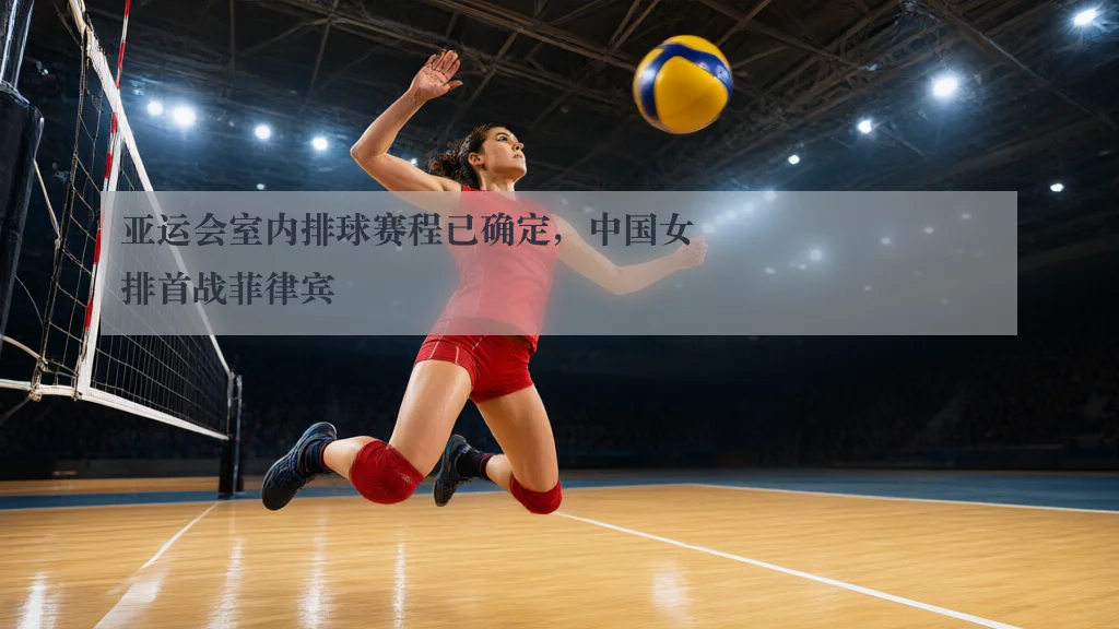 亚运会室内排球赛程已确定,中国女排首战菲律宾